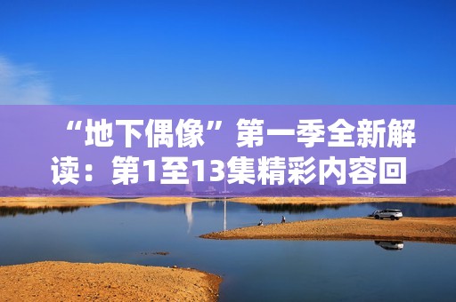 “地下偶像”第一季全新解读：第1至13集精彩内容回顾与分析
