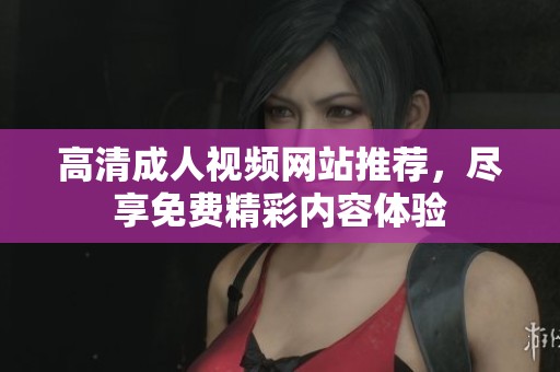 高清成人视频网站推荐，尽享免费精彩内容体验
