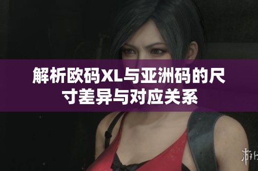 解析欧码XL与亚洲码的尺寸差异与对应关系
