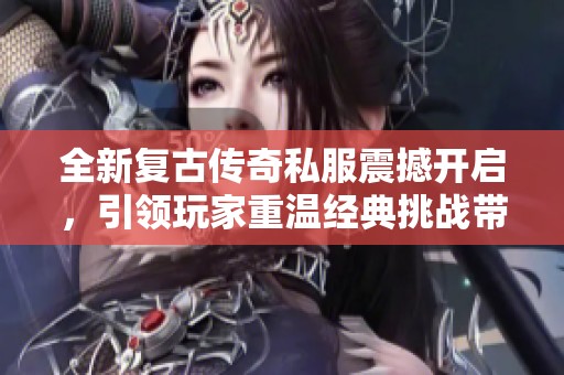 全新复古传奇私服震撼开启，引领玩家重温经典挑战带来的无尽乐趣