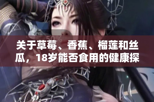 关于草莓、香蕉、榴莲和丝瓜，18岁能否食用的健康探讨