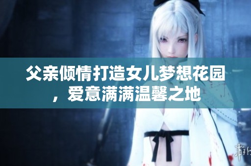 父亲倾情打造女儿梦想花园，爱意满满温馨之地