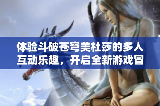 体验斗破苍穹美杜莎的多人互动乐趣，开启全新游戏冒险之旅尽在东南网游
