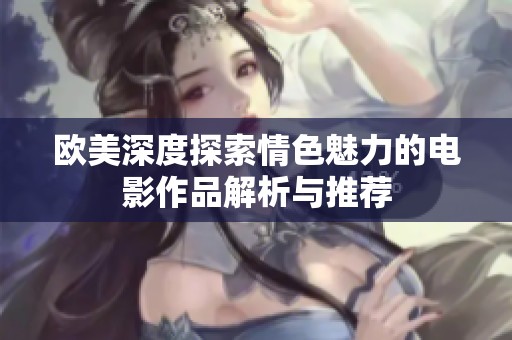 欧美深度探索情色魅力的电影作品解析与推荐