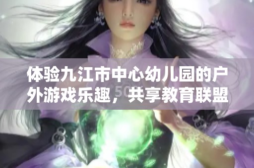 体验九江市中心幼儿园的户外游戏乐趣，共享教育联盟的创新合作与探索之旅