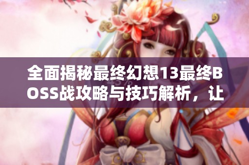 全面揭秘最终幻想13最终BOSS战攻略与技巧解析，让你轻松应对终极对决