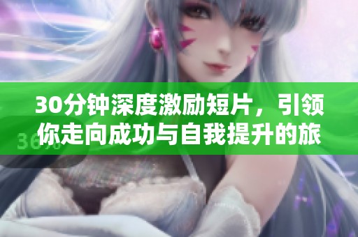 30分钟深度激励短片，引领你走向成功与自我提升的旅程