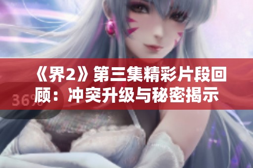 《界2》第三集精彩片段回顾：冲突升级与秘密揭示