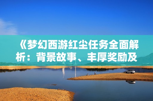 《梦幻西游红尘任务全面解析：背景故事、丰厚奖励及领取方法详尽攻略》