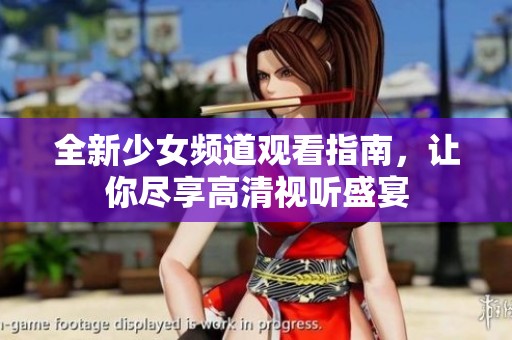 全新少女频道观看指南，让你尽享高清视听盛宴