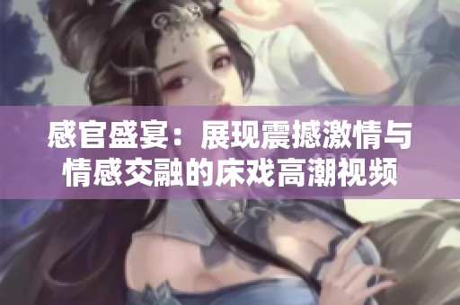 感官盛宴：展现震撼激情与情感交融的床戏高潮视频