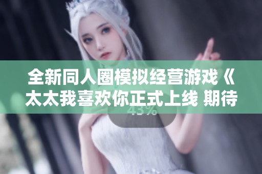 全新同人圈模拟经营游戏《太太我喜欢你正式上线 期待你的创作之旅开启》
