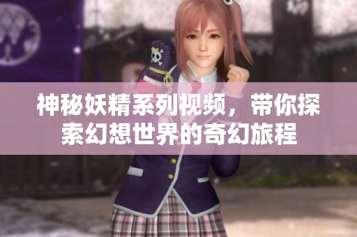 神秘妖精系列视频，带你探索幻想世界的奇幻旅程