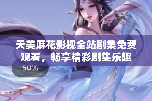 天美麻花影视全站剧集免费观看，畅享精彩剧集乐趣