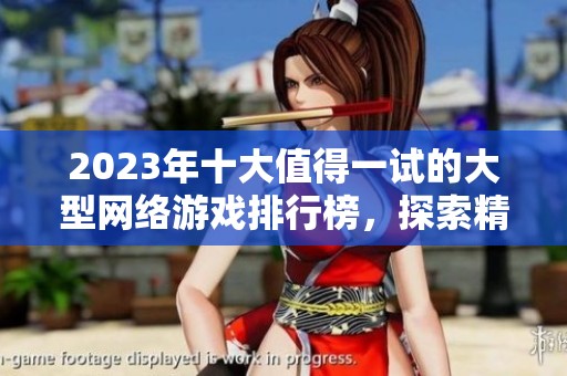 2023年十大值得一试的大型网络游戏排行榜，探索精品耐玩游戏的精彩体验