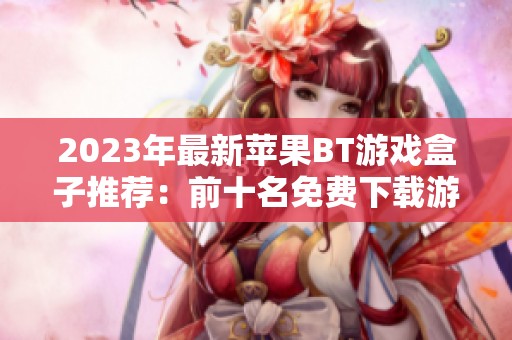 2023年最新苹果BT游戏盒子推荐：前十名免费下载游戏的最佳选择与排行榜分析