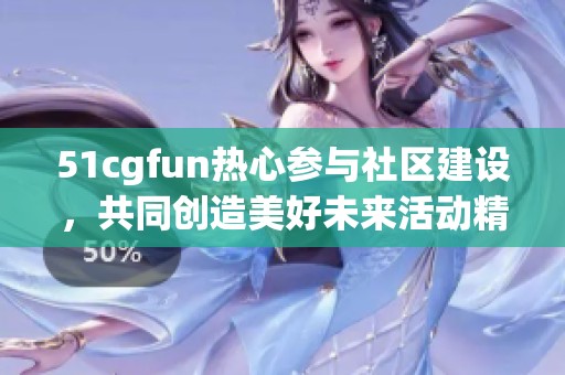 51cgfun热心参与社区建设，共同创造美好未来活动精彩回顾与游戏攻略分享