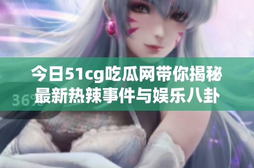 今日51cg吃瓜网带你揭秘最新热辣事件与娱乐八卦