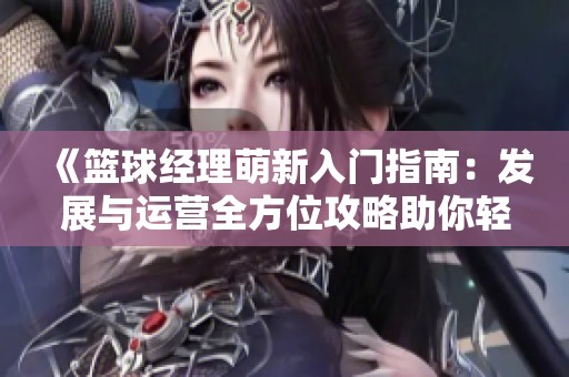 《篮球经理萌新入门指南：发展与运营全方位攻略助你轻松上手》