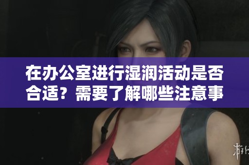 在办公室进行湿润活动是否合适？需要了解哪些注意事项