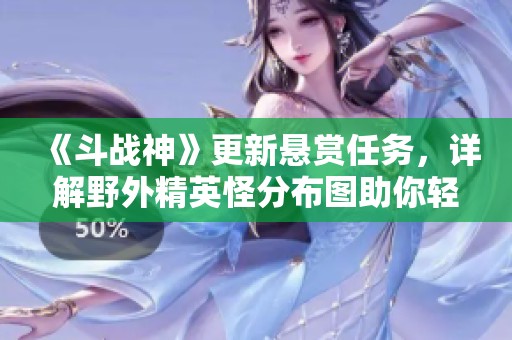 《斗战神》更新悬赏任务，详解野外精英怪分布图助你轻松应对挑战