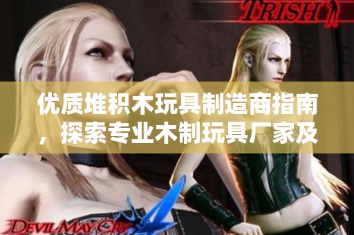 优质堆积木玩具制造商指南，探索专业木制玩具厂家及其产品信息与服务特色