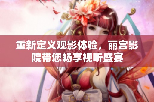重新定义观影体验，丽宫影院带您畅享视听盛宴