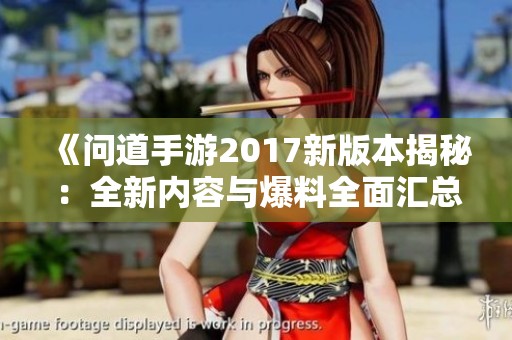 《问道手游2017新版本揭秘：全新内容与爆料全面汇总，玩家不可错过的精彩》