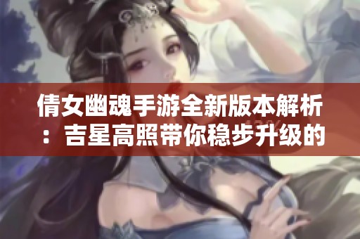 倩女幽魂手游全新版本解析：吉星高照带你稳步升级的秘籍和攻略分享