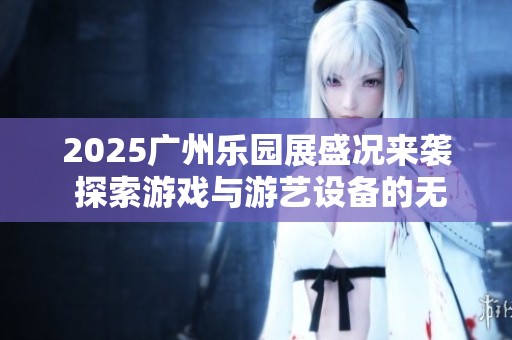 2025广州乐园展盛况来袭 探索游戏与游艺设备的无限可能与创意