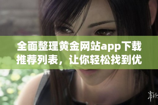 全面整理黄金网站app下载推荐列表，让你轻松找到优质平台