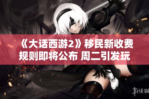 《大话西游2》移民新收费规则即将公布 周二引发玩家热烈讨论