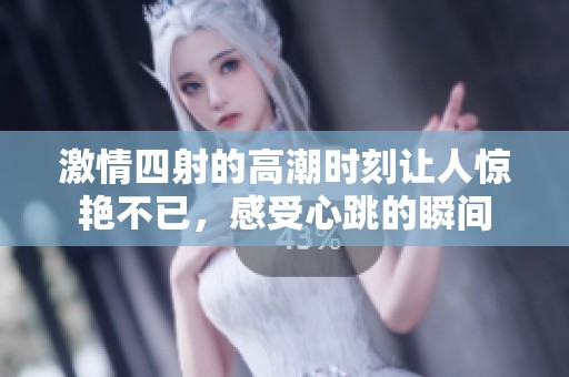 激情四射的高潮时刻让人惊艳不已，感受心跳的瞬间