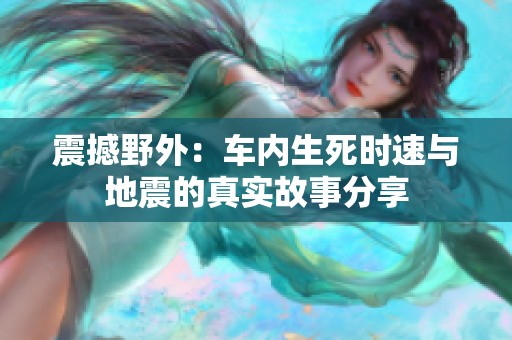 震撼野外：车内生死时速与地震的真实故事分享