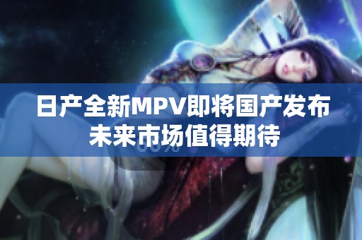 日产全新MPV即将国产发布 未来市场值得期待