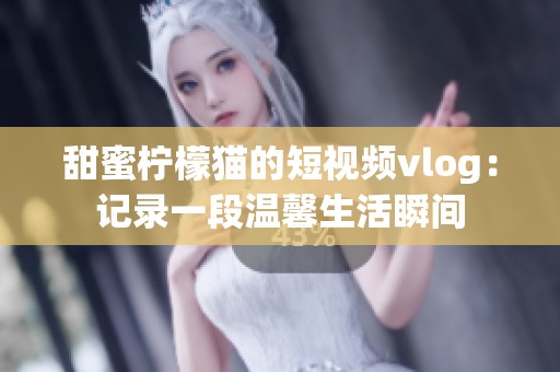 甜蜜柠檬猫的短视频vlog：记录一段温馨生活瞬间