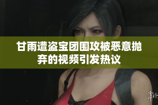 甘雨遭盗宝团围攻被恶意抛弃的视频引发热议