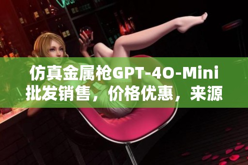仿真金属枪GPT-4O-Mini批发销售，价格优惠，来源可靠，尽在我们的优质货源中