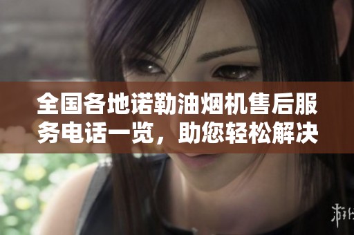 全国各地诺勒油烟机售后服务电话一览，助您轻松解决油烟机问题