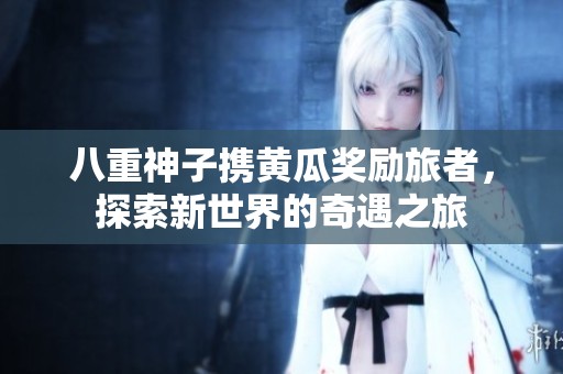 八重神子携黄瓜奖励旅者，探索新世界的奇遇之旅
