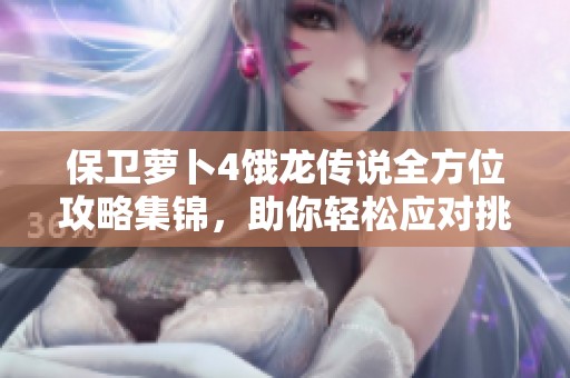 保卫萝卜4饿龙传说全方位攻略集锦，助你轻松应对挑战与策略解锁