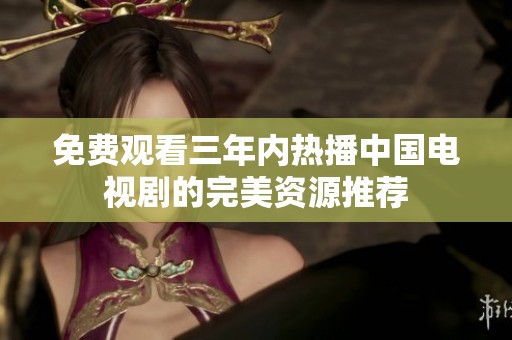免费观看三年内热播中国电视剧的完美资源推荐