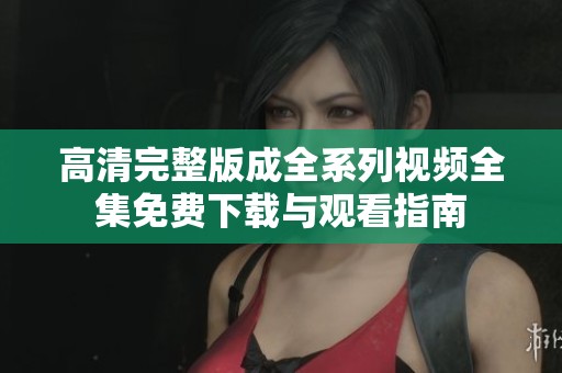 高清完整版成全系列视频全集免费下载与观看指南
