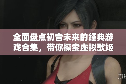 全面盘点初音未来的经典游戏合集，带你探索虚拟歌姬的精彩世界