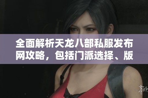 全面解析天龙八部私服发布网攻略，包括门派选择、版本特点与特色玩法详解