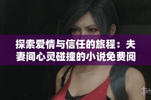 探索爱情与信任的旅程：夫妻间心灵碰撞的小说免费阅读