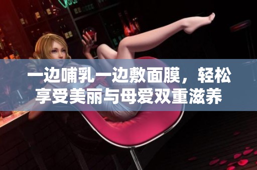 一边哺乳一边敷面膜，轻松享受美丽与母爱双重滋养