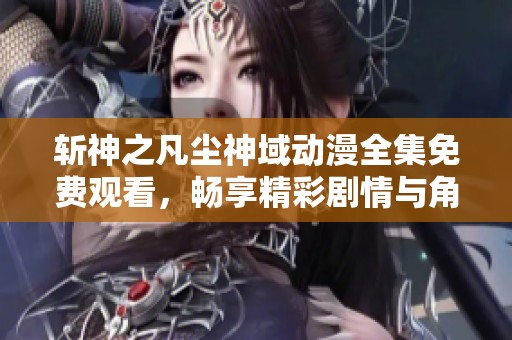 斩神之凡尘神域动漫全集免费观看，畅享精彩剧情与角色冒险