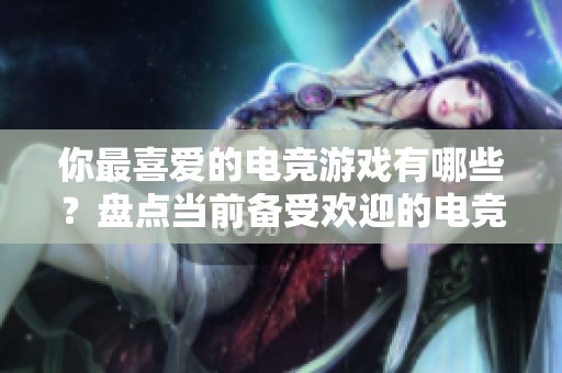 你最喜爱的电竞游戏有哪些？盘点当前备受欢迎的电竞大作与趋势分析
