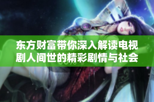 东方财富带你深入解读电视剧人间世的精彩剧情与社会主题探讨